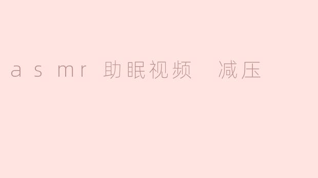 ASMR助眠视频：轻松减压的绝佳伙伴
